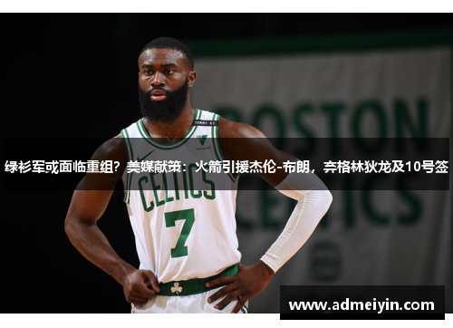 绿衫军或面临重组？美媒献策：火箭引援杰伦-布朗，弃格林狄龙及10号签