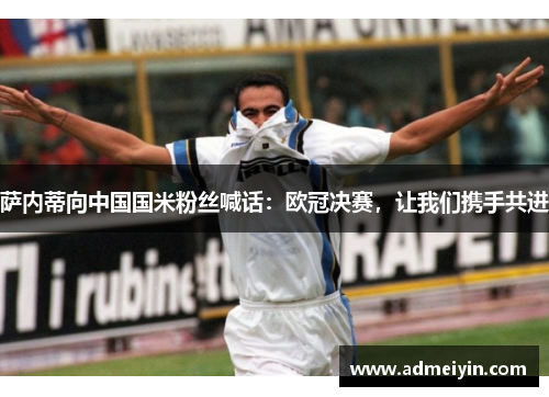 萨内蒂向中国国米粉丝喊话：欧冠决赛，让我们携手共进